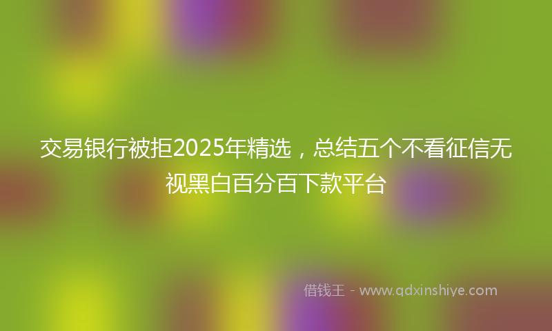 交易银行被拒2025年精选，总结五个不看征信无视黑白百分百下款平台