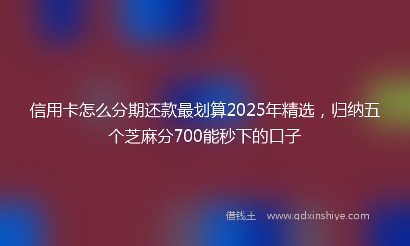 信用卡怎么分期还款最划算2025年精选，归纳五个芝麻分700能秒下的口子