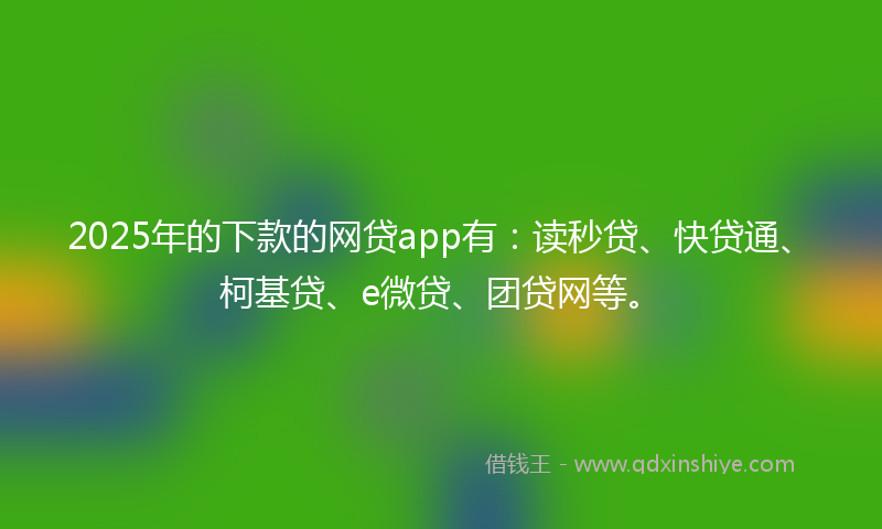 2025年的下款的网贷app有：读秒贷、快贷通、柯基贷、e微贷、团贷网等。