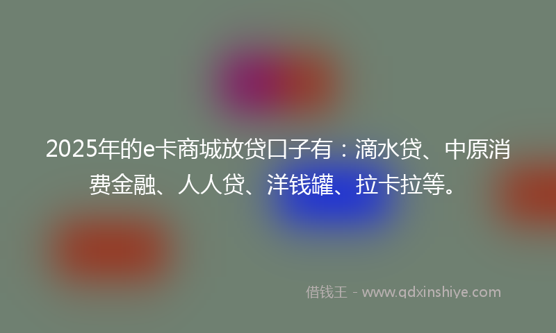 2025年的e卡商城放贷口子有：滴水贷、中原消费金融、人人贷、洋钱罐、拉卡拉等。