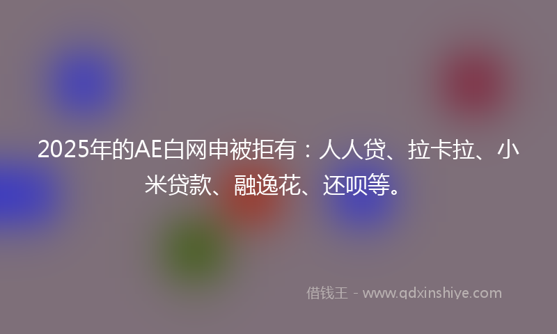 2025年的AE白网申被拒有：人人贷、拉卡拉、小米贷款、融逸花、还呗等。