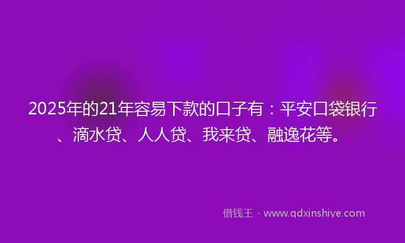 2025年的21年容易下款的口子有：平安口袋银行、滴水贷、人人贷、我来贷、融逸花等。
