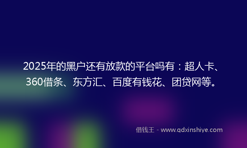 2025年的黑户还有放款的平台吗有：超人卡、360借条、东方汇、百度有钱花、团贷网等。