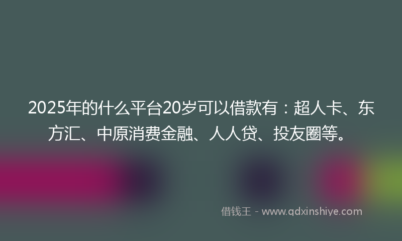 2025年的什么平台20岁可以借款有：超人卡、东方汇、中原消费金融、人人贷、投友圈等。