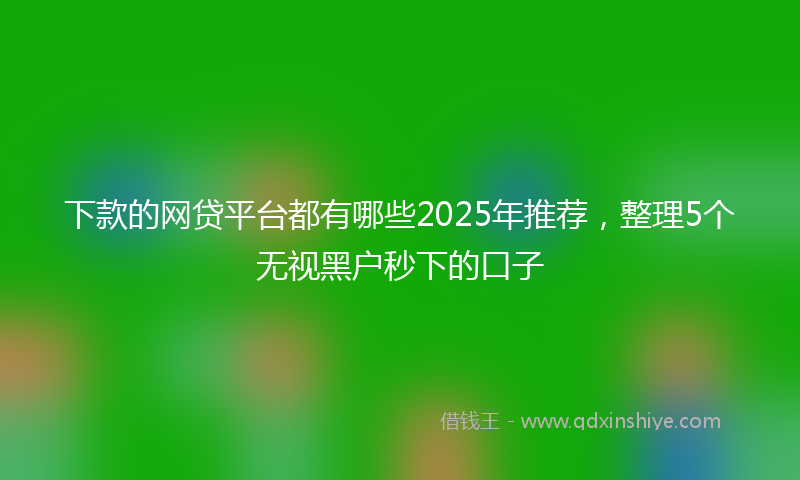 下款的网贷平台都有哪些2025年推荐，整理5个无视黑户秒下的口子