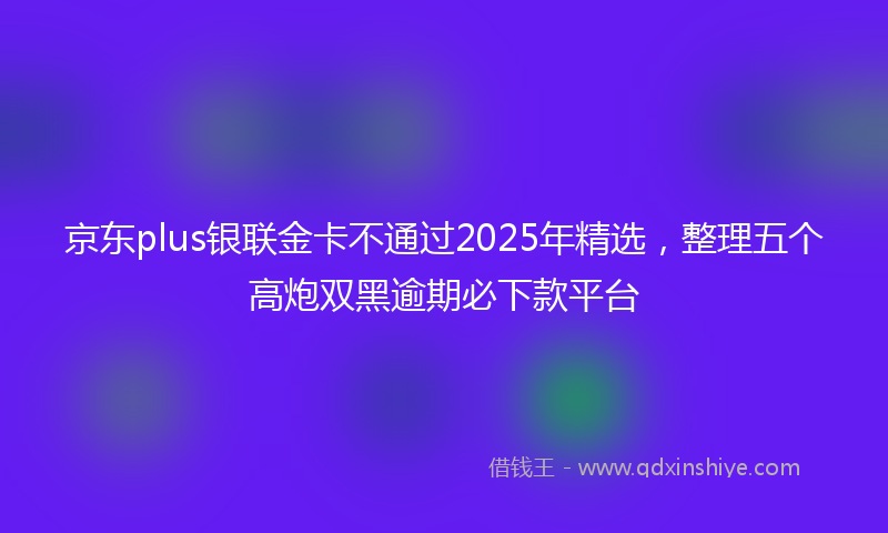 京东plus银联金卡不通过2025年精选，整理五个高炮双黑逾期必下款平台
