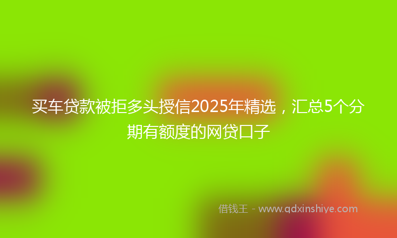 买车贷款被拒多头授信2025年精选，汇总5个分期有额度的网贷口子