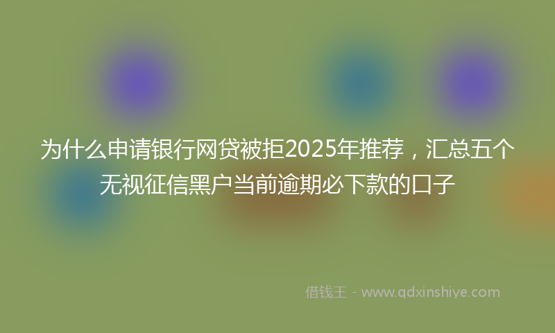 为什么申请银行网贷被拒2025年推荐，汇总五个无视征信黑户当前逾期必下款的口子