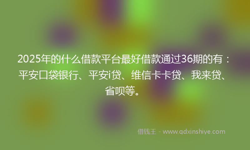 2025年的什么借款平台最好借款通过36期的有：平安口袋银行、平安i贷、维信卡卡贷、我来贷、省呗等。