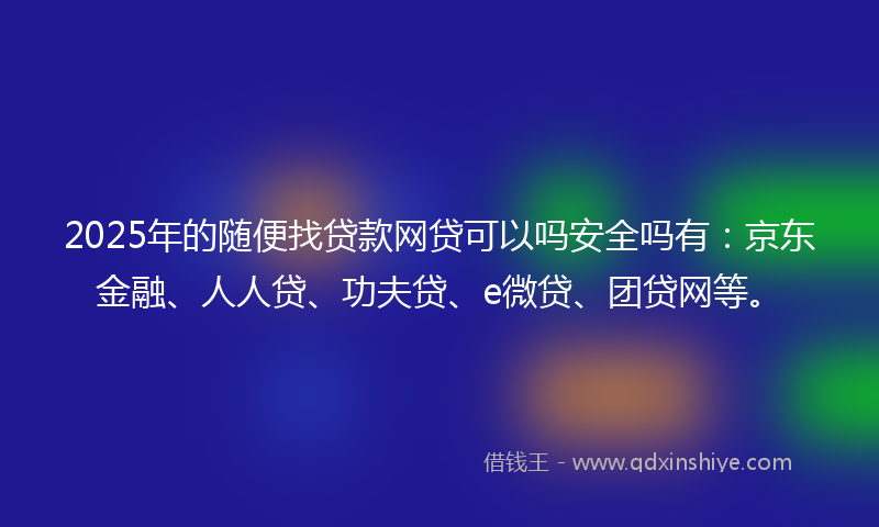 2025年的随便找贷款网贷可以吗安全吗有：京东金融、人人贷、功夫贷、e微贷、团贷网等。