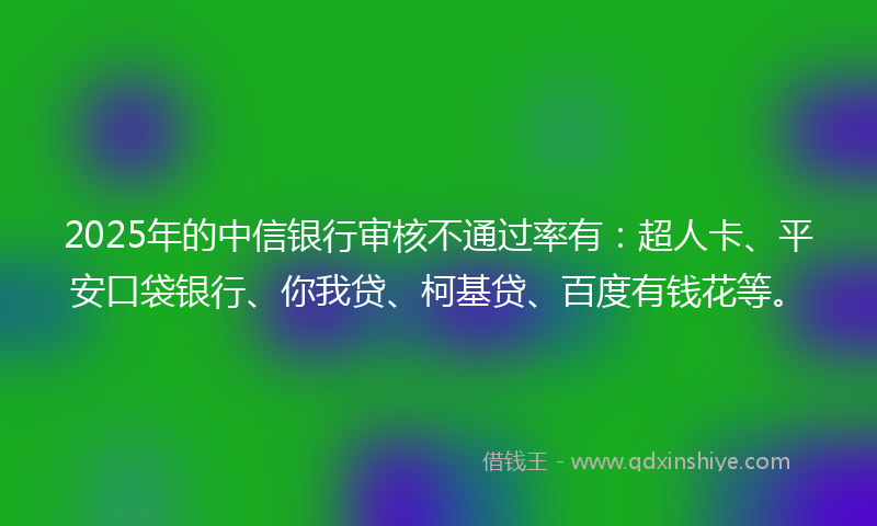 2025年的中信银行审核不通过率有：超人卡、平安口袋银行、你我贷、柯基贷、百度有钱花等。