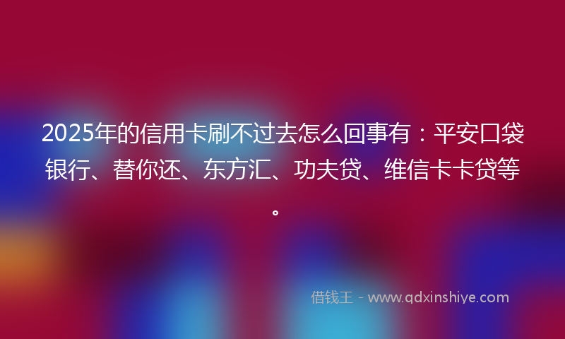 2025年的信用卡刷不过去怎么回事有：平安口袋银行、替你还、东方汇、功夫贷、维信卡卡贷等。