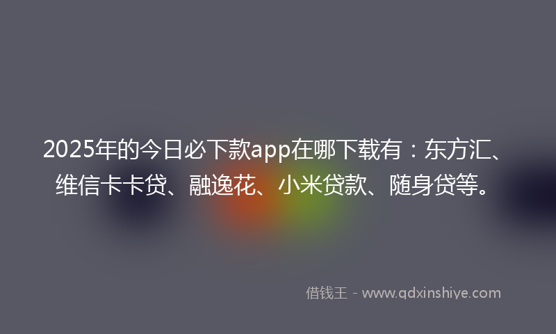 2025年的今日必下款app在哪下载有：东方汇、维信卡卡贷、融逸花、小米贷款、随身贷等。