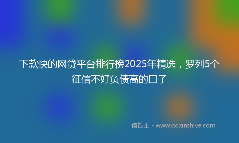 下款快的网贷平台排行榜2025年精选，罗列5个征信不好负债高的口子