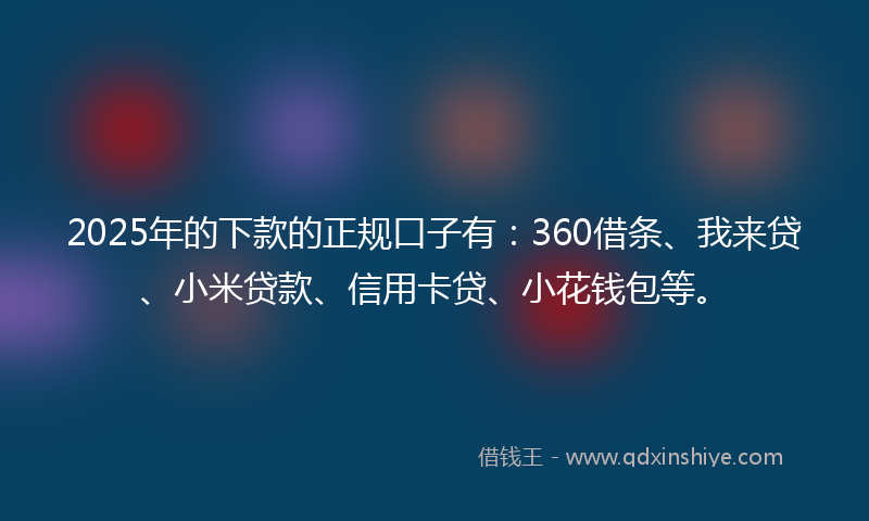 2025年的下款的正规口子有：360借条、我来贷、小米贷款、信用卡贷、小花钱包等。