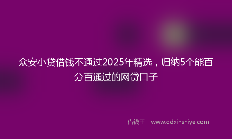 众安小贷借钱不通过2025年精选，归纳5个能百分百通过的网贷口子