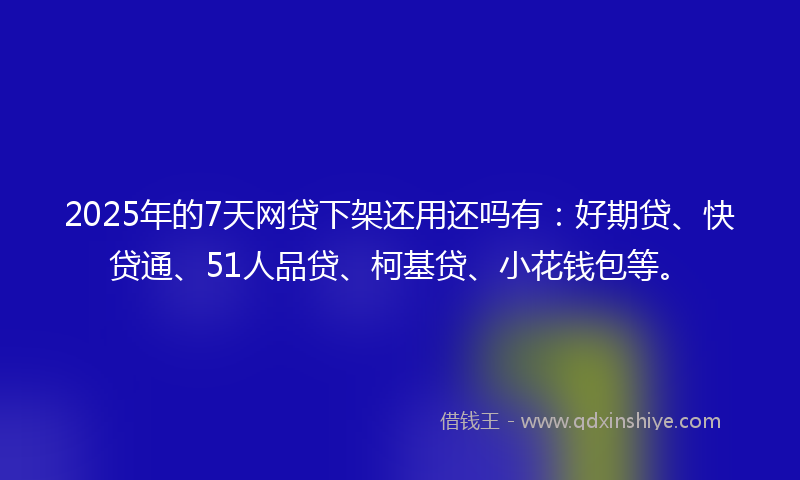 2025年的7天网贷下架还用还吗有：好期贷、快贷通、51人品贷、柯基贷、小花钱包等。