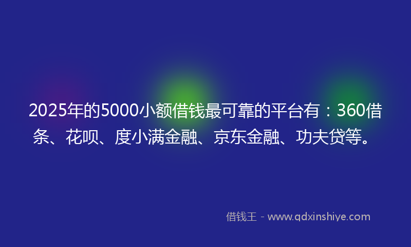 2025年的5000小额借钱最可靠的平台有：360借条、花呗、度小满金融、京东金融、功夫贷等。