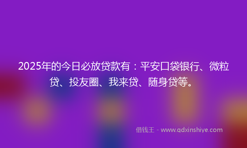 2025年的今日必放贷款有：平安口袋银行、微粒贷、投友圈、我来贷、随身贷等。
