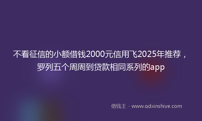 不看征信的小额借钱2000元信用飞2025年推荐，罗列五个周周到贷款相同系列的app