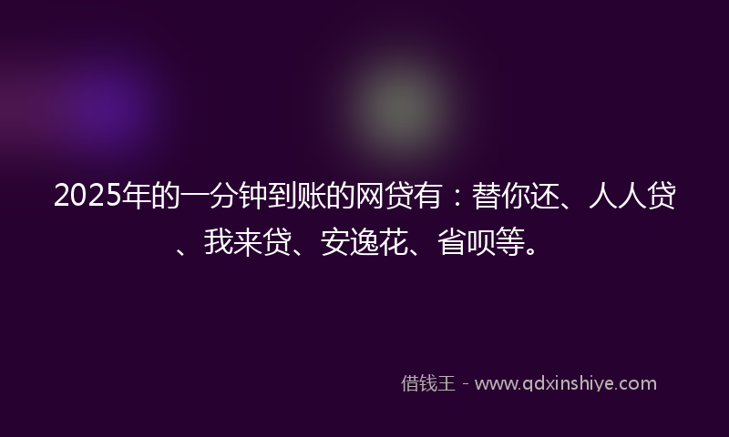 2025年的一分钟到账的网贷有：替你还、人人贷、我来贷、安逸花、省呗等。