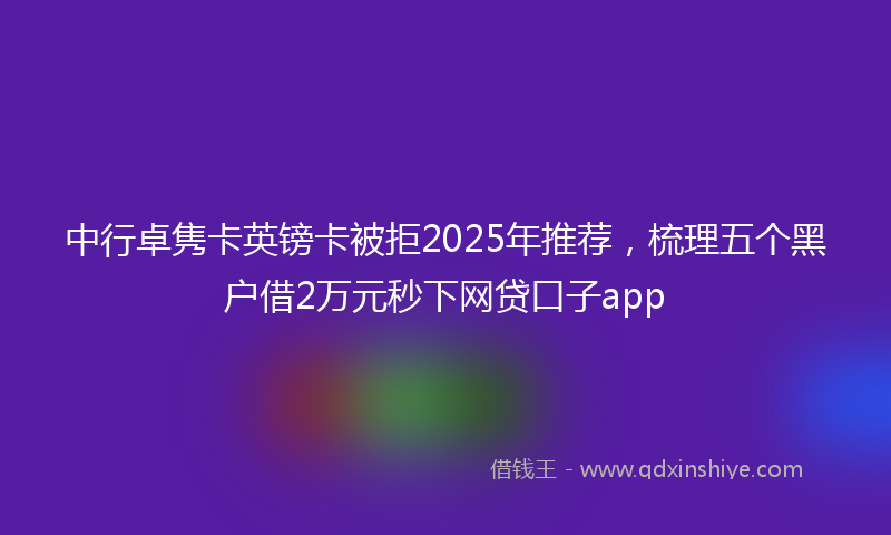 中行卓隽卡英镑卡被拒2025年推荐，梳理五个黑户借2万元秒下网贷口子app