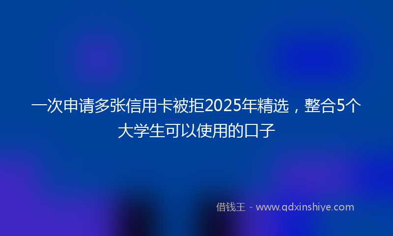 一次申请多张信用卡被拒2025年精选，整合5个大学生可以使用的口子