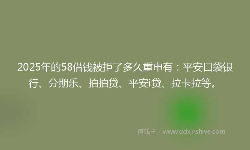 2025年的58借钱被拒了多久重申有：平安口袋银行、分期乐、拍拍贷、平安i贷、拉卡拉等。