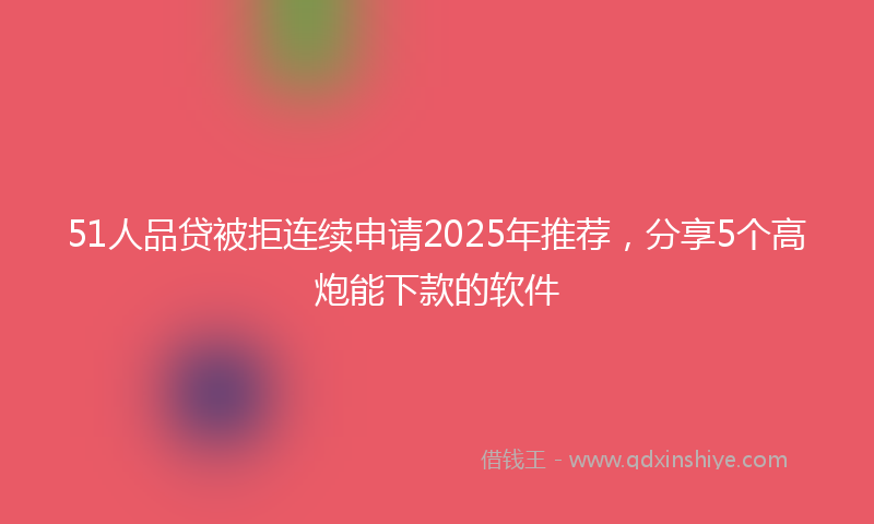 51人品贷被拒连续申请2025年推荐，分享5个高炮能下款的软件