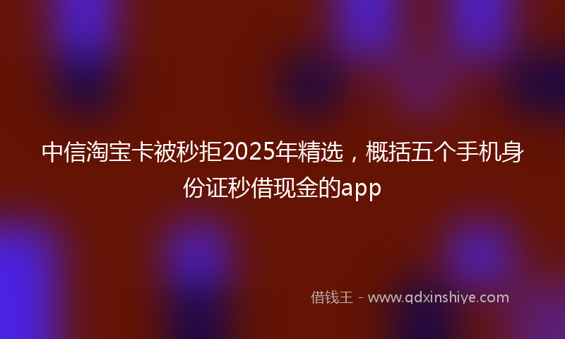 中信淘宝卡被秒拒2025年精选，概括五个手机身份证秒借现金的app