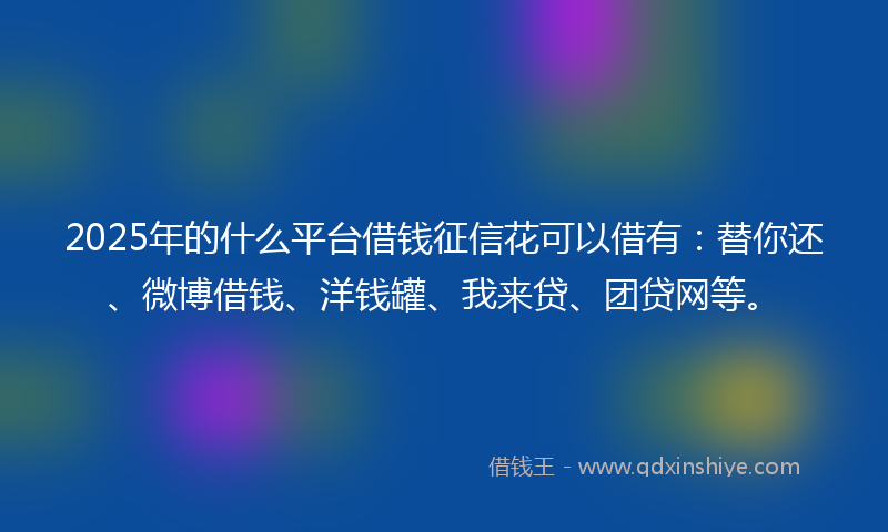 2025年的什么平台借钱征信花可以借有：替你还、微博借钱、洋钱罐、我来贷、团贷网等。