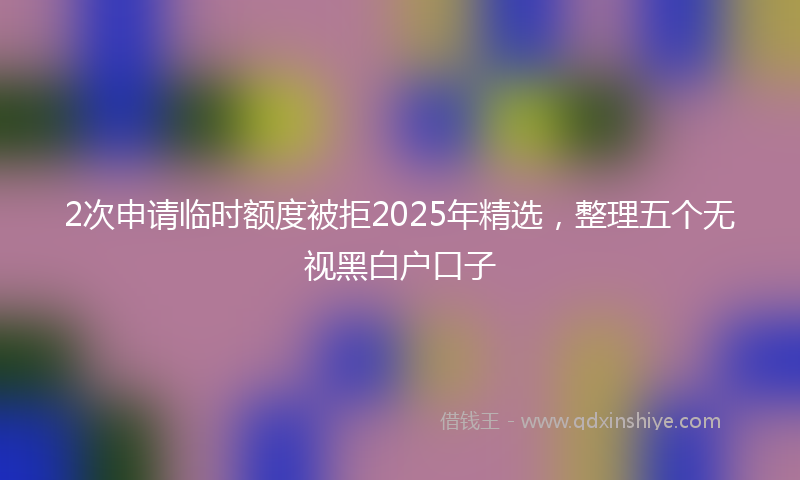 2次申请临时额度被拒2025年精选，整理五个无视黑白户口子