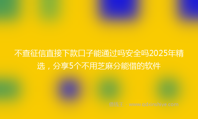 不查征信直接下款口子能通过吗安全吗2025年精选，分享5个不用芝麻分能借的软件