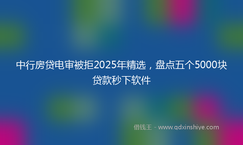 中行房贷电审被拒2025年精选，盘点五个5000块贷款秒下软件