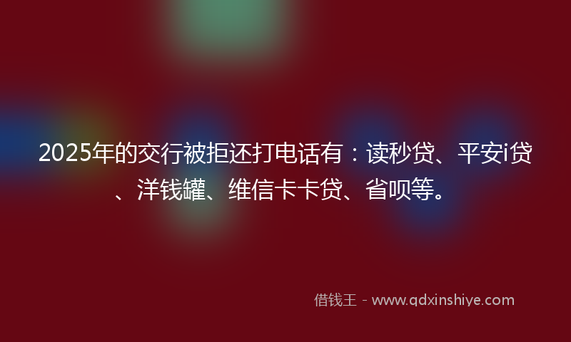 2025年的交行被拒还打电话有：读秒贷、平安i贷、洋钱罐、维信卡卡贷、省呗等。