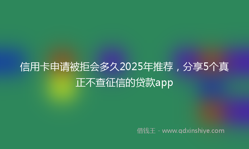 信用卡申请被拒会多久2025年推荐，分享5个真正不查征信的贷款app