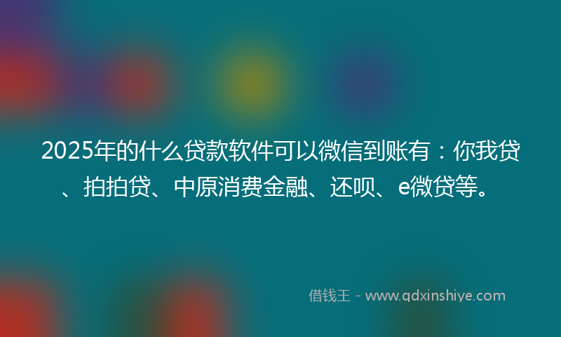 2025年的什么贷款软件可以微信到账有：你我贷、拍拍贷、中原消费金融、还呗、e微贷等。