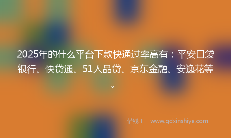 2025年的什么平台下款快通过率高有：平安口袋银行、快贷通、51人品贷、京东金融、安逸花等。