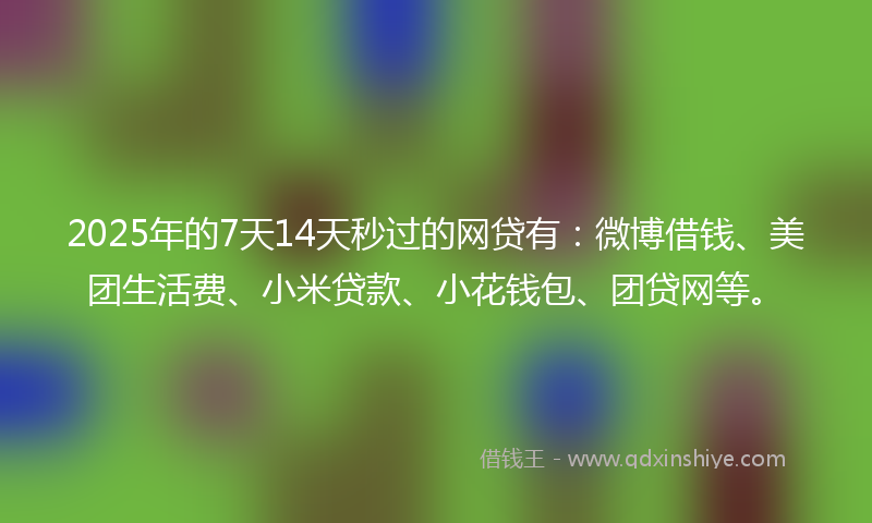 2025年的7天14天秒过的网贷有：微博借钱、美团生活费、小米贷款、小花钱包、团贷网等。