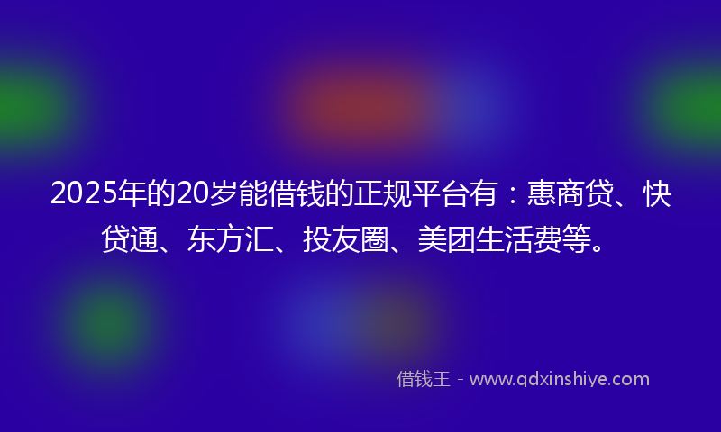 2025年的20岁能借钱的正规平台有：惠商贷、快贷通、东方汇、投友圈、美团生活费等。