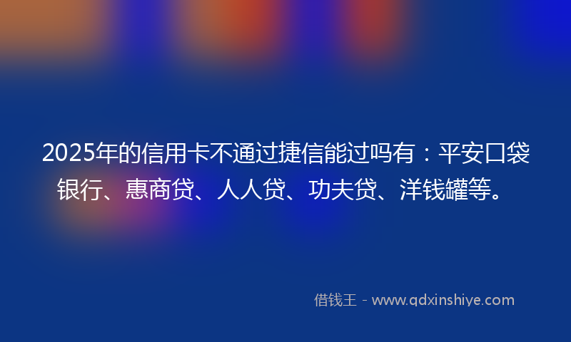 2025年的信用卡不通过捷信能过吗有：平安口袋银行、惠商贷、人人贷、功夫贷、洋钱罐等。