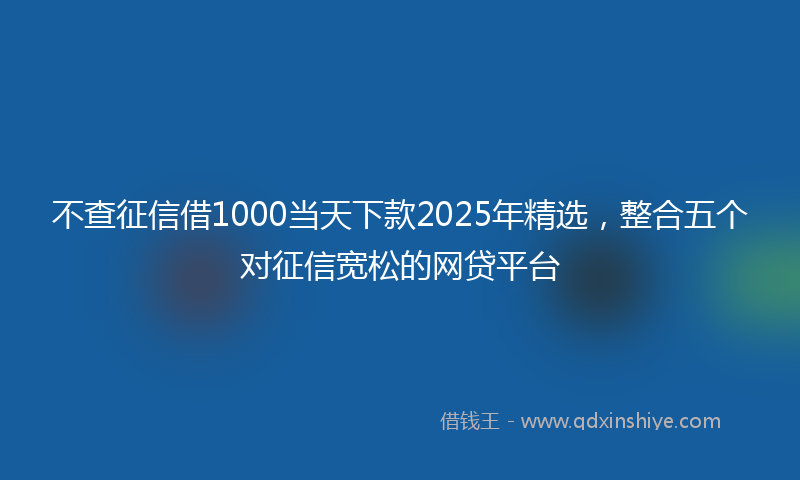 不查征信借1000当天下款2025年精选，整合五个对征信宽松的网贷平台