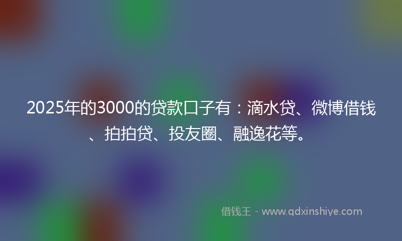 2025年的3000的贷款口子有：滴水贷、微博借钱、拍拍贷、投友圈、融逸花等。