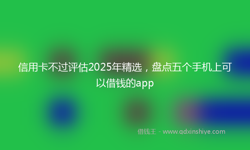 信用卡不过评估2025年精选，盘点五个手机上可以借钱的app