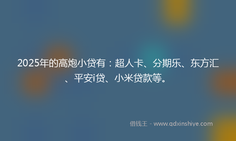 2025年的高炮小贷有：超人卡、分期乐、东方汇、平安i贷、小米贷款等。
