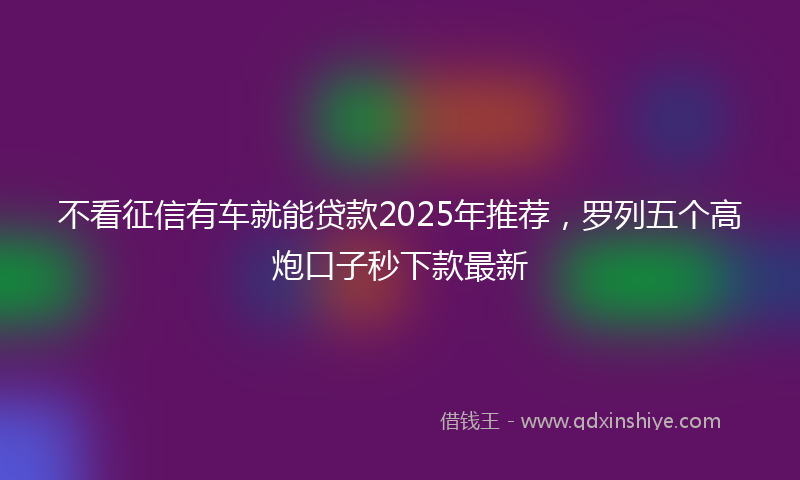 不看征信有车就能贷款2025年推荐，罗列五个高炮口子秒下款最新