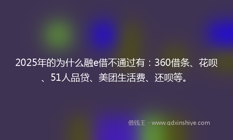 2025年的为什么融e借不通过有：360借条、花呗、51人品贷、美团生活费、还呗等。