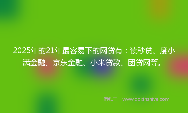 2025年的21年最容易下的网贷有：读秒贷、度小满金融、京东金融、小米贷款、团贷网等。