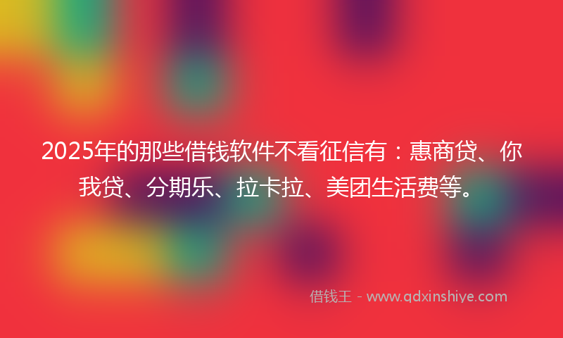2025年的那些借钱软件不看征信有：惠商贷、你我贷、分期乐、拉卡拉、美团生活费等。