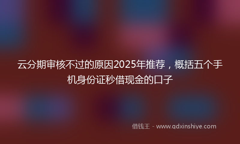 云分期审核不过的原因2025年推荐，概括五个手机身份证秒借现金的口子
